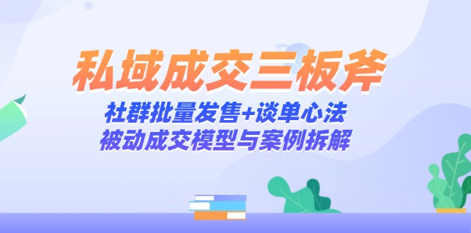 私域成交三板斧：社群批量发售与谈单心法，被动成交模型案例解析-网赚项目资源库