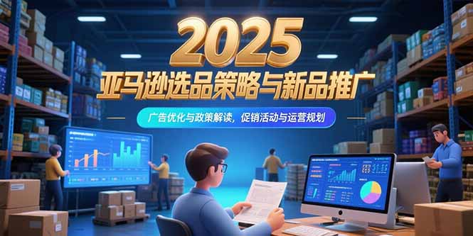 2025年亚马逊选品与推广策略：广告优化、政策解读及促销活动规划-网赚项目资源库