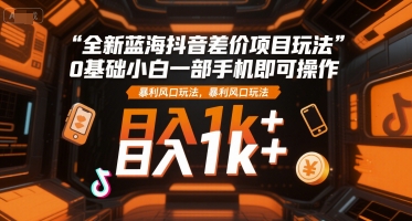 揭秘：全新蓝海抖音差价项目，0基础手机操作，日入1k+-网赚项目资源库