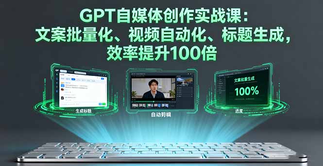 GPT自媒体创作实战课：文案批量化、视频自动化、标题生成，效率提升100倍-网赚项目资源库