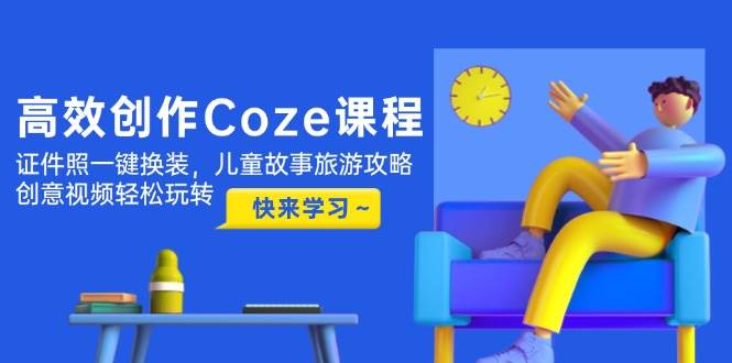 高效创作Coze课程，一键证件照换装，儿童故事旅游攻略，创意视频轻松玩转-网赚项目资源库