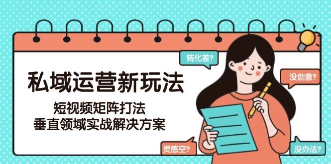 私域运营新策略：短视频矩阵实战，垂直领域解决方案（更新至6月）-网赚项目资源库