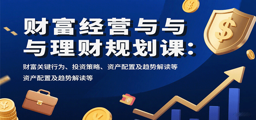 财富管理与理财规划课程：关键行为、投资策略、资产配置及趋势解读-网赚项目资源库