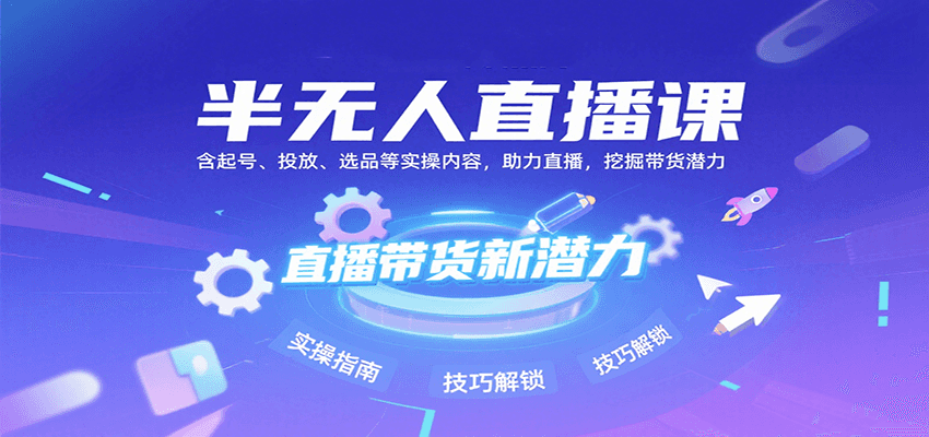 半无人直播课：起号、投放、选品实操，挖掘带货潜力（更新至8月）-网赚项目资源库