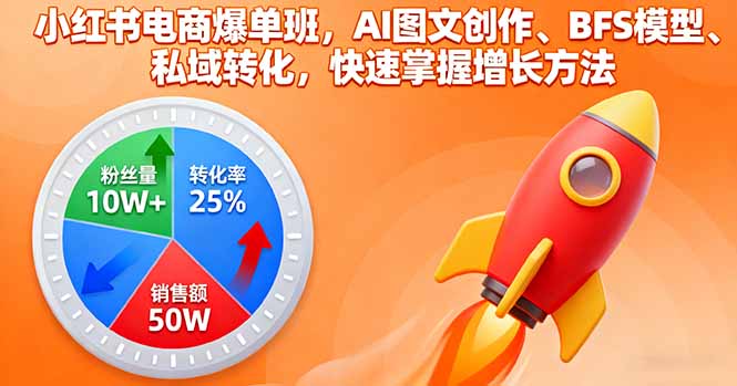 小红书电商爆单班：AI图文创作、BFS模型、私域转化，掌握增长方法-网赚项目资源库
