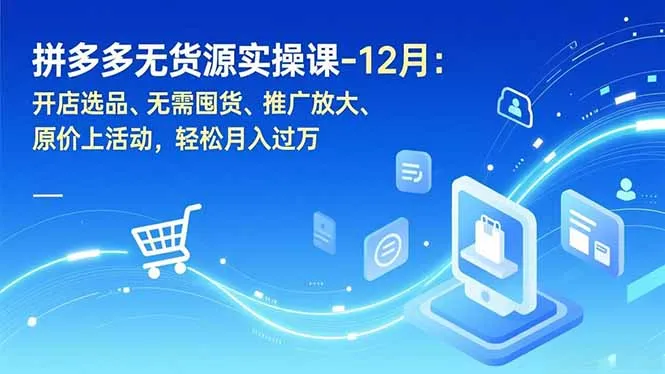 拼多多无货源实操课:12月开店选品、无需囤货、推广放大,轻松月入过万-网赚项目资源库
