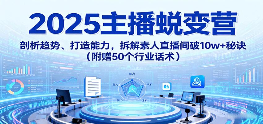 2025主播蜕变营揭秘：趋势分析与能力提升，揭秘破10w+直播间秘诀（附赠50行业话术）-网赚项目资源库