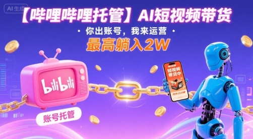 【哔哩哔哩托管】AI短视频带货，你出账号，我来运营，最高躺入2W【揭秘】-网赚项目资源库