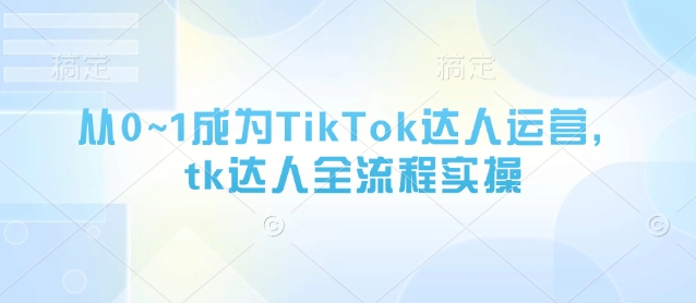 TikTok达人运营全流程：从0到1的实操指南-网赚项目资源库