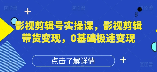 影视剪辑实战课程:零基础快速变现,带货技巧全掌握-网赚项目资源库