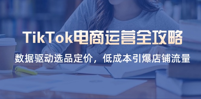 TikTok电商运营全攻略：数据驱动选品定价，低成本引爆店铺流量-网赚项目资源库