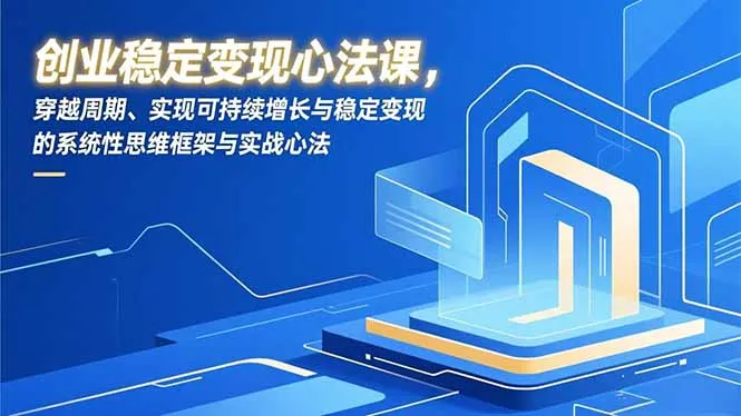 创业稳定变现心法课:穿越周期,实现可持续增长与稳定变现的系统性思维框架与实战心法-网赚项目资源库