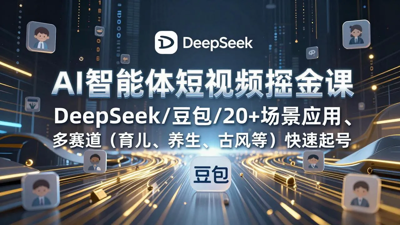 AI智能体短视频掘金课：DeepSeek/豆包/20+场景应用、多赛道（育儿、养生、古风等）-网赚项目资源库