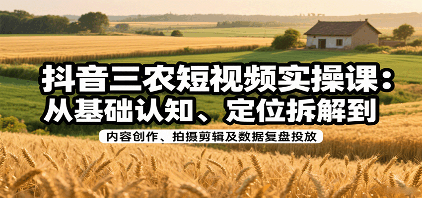 抖音三农短视频实操课程:基础认知、内容创作、拍摄剪辑及数据复盘投放-网赚项目资源库