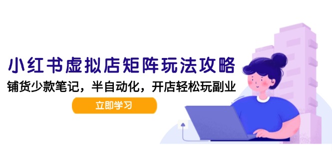 小红书虚拟店矩阵运营技巧：AI批量笔记制作与半自动化运营日发20篇攻略-网赚项目资源库