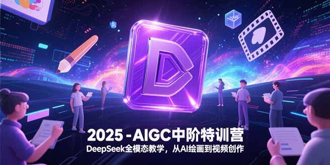 2025年AIGC中阶特训营：DeepSeek全模态教学，从AI绘画到视频创作-网赚项目资源库