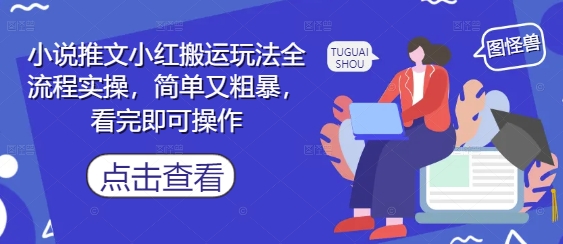 小说推文小红搬运全流程实操，简单粗暴，看完即学-网赚项目资源库
