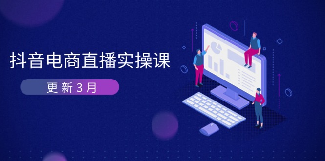 抖音电商直播实操课程：3月更新，深度解析算法机制，加速提升GMV与带货效果-网赚项目资源库