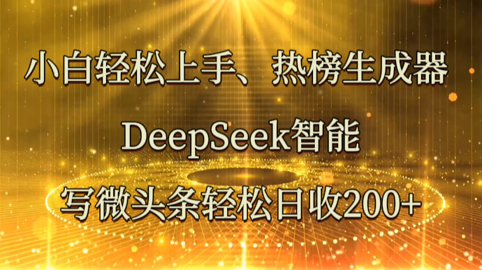 “小白轻松上手：DeepSeek智能写微头条，日收200+热榜生成器”-网赚项目资源库