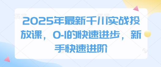 2025年千川实战投放课程：新手至高手的快速进阶-网赚项目资源库