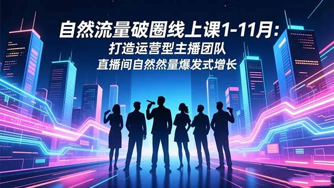 自然流量破圈线上课1-11月：打造运营型主播团队，直播间自然流量爆发式增长-网赚项目资源库