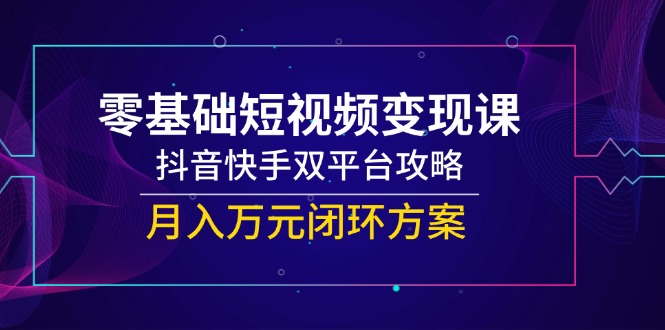 零基础短视频变现课：抖音快手双平台攻略，月入万元闭环方案-网赚项目资源库