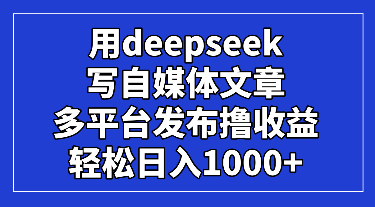 利用DeepSeek高效创作自媒体内容,多平台发布轻松日入1000+!-网赚项目资源库