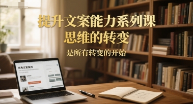 提升文案能力系列课：思维转变，开启所有改变-网赚项目资源库