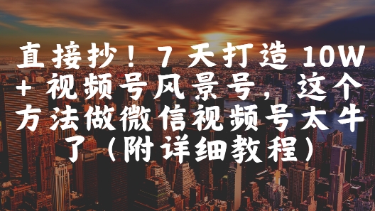 7天视频号风景号10W+，微信视频号高效方法揭秘（附教程）-网赚项目资源库