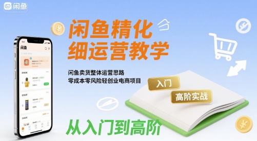 闲鱼精细化运营入门+实战教学，零成本创业电商项目-网赚项目资源库