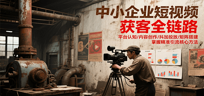 中小企业短视频获客全链路策略：平台认知、内容创作、抖加投放与矩阵搭建，精准引流核心方法-网赚项目资源库