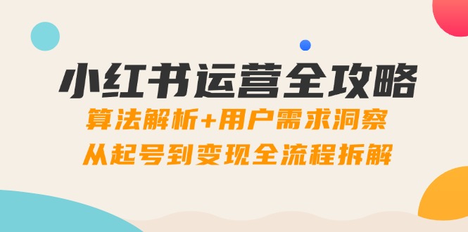 小红书运营全攻略：算法解析+用户需求洞察，从账号创建到变现全流程揭秘-网赚项目资源库