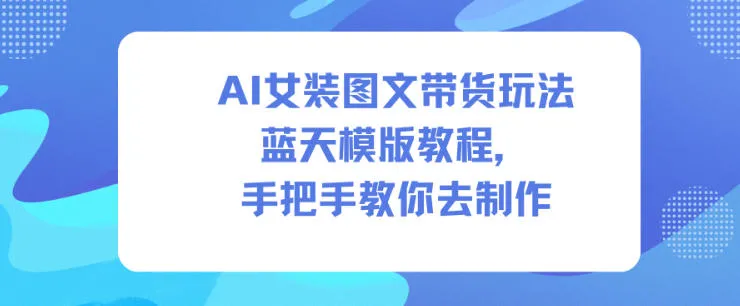 AI女装图文带货教程：蓝天模版手把手制作指南-网赚项目资源库