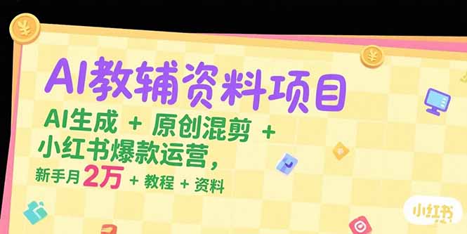AI教辅资料项目：月入2万+教程+资料，AI生成+原创混剪+小红书爆款运营-网赚项目资源库