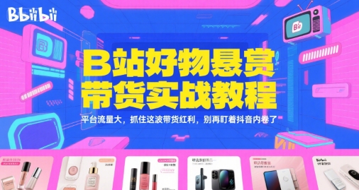 B站好物悬赏带货实战教程:抓住平台流量红利,避免抖音内卷-网赚项目资源库