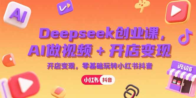 AI视频创业课：零基础玩转小红书抖音，Deepseek课程助力开店变现-网赚项目资源库