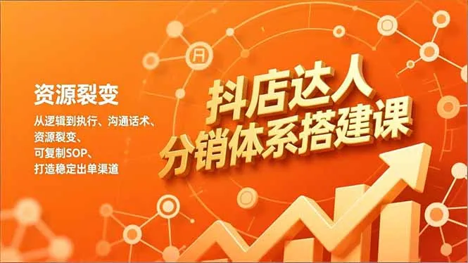 抖店达人分销体系搭建课程:从逻辑到执行、沟通话术、资源裂变,打造可复制的稳定出单渠道-网赚项目资源库