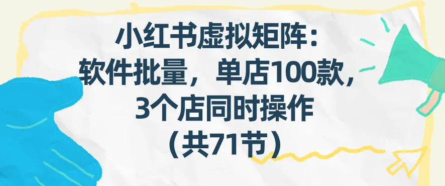 小红书虚拟矩阵:软件批量发笔记,单店100款,3个店同时操作(共71节)