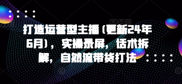 打造运营型主播:25年8月实操录屏与话术拆解,自然流带货技巧-网赚项目资源库