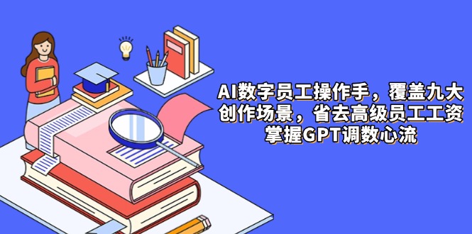 AI数字员工操作手：9大场景内容创作，省去高级员工工资，掌握GPT调数心流-网赚项目资源库