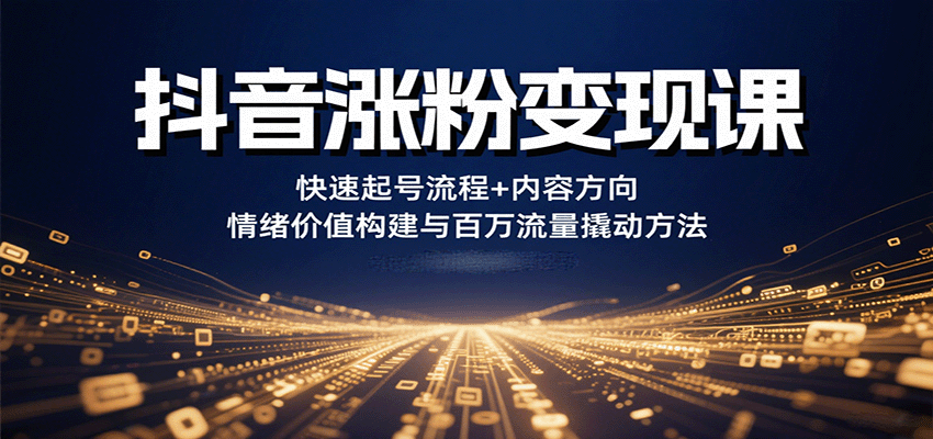 抖音涨粉变现课程：快速起号技巧、内容创作指南、情绪价值打造与百万流量获取策略-网赚项目资源库