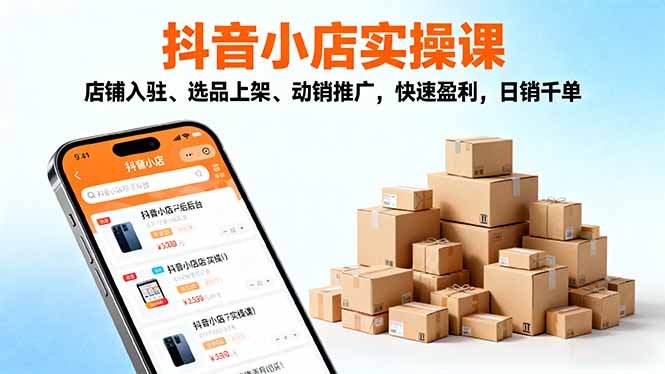 2025抖音小店运营实战课程：入驻、选品、上架与推广，日销千单技巧-网赚项目资源库