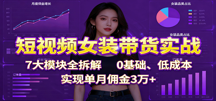 短视频女装带货实战：7大模块全解析，0基础、低成本，实现单月佣金3万+-网赚项目资源库