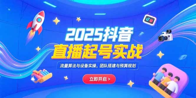2025抖音直播起号实战：流量算法、设备操作、团队建设与预算规划-网赚项目资源库
