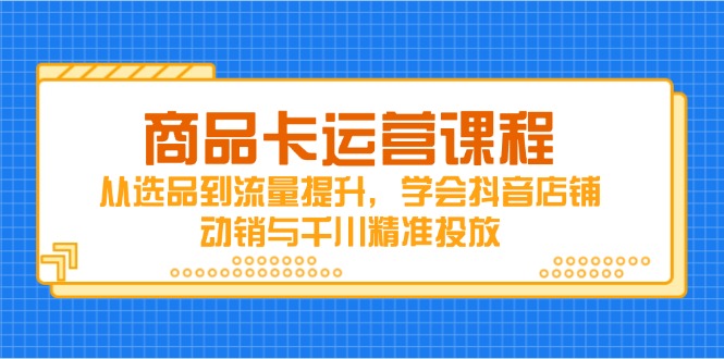 抖音店铺动销与千川精准投放课程:商品卡运营全攻略-网赚项目资源库