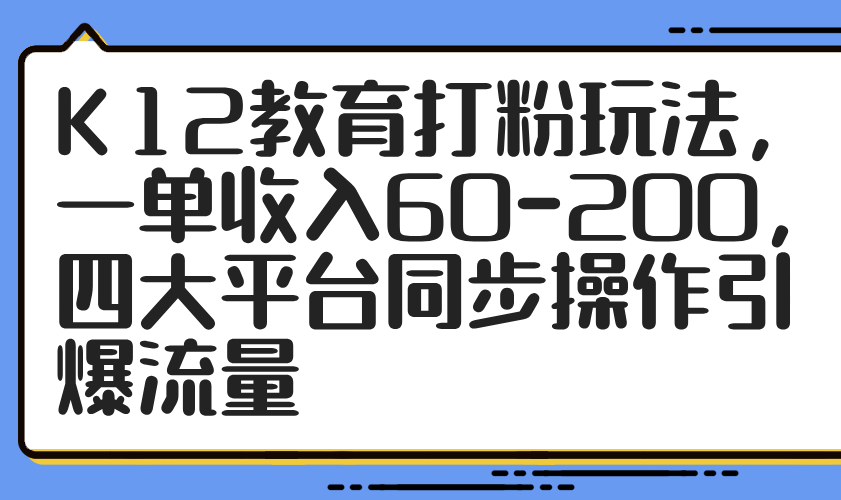 K12教育打粉赚钱术，单笔60-200收益，四大平台同步操作引爆流量-网赚项目资源库