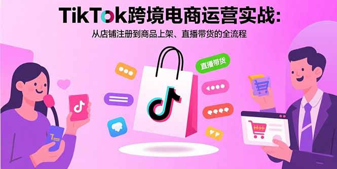 TikTok跨境电商运营实战：从注册到商品上架、直播带货全流程-网赚项目资源库