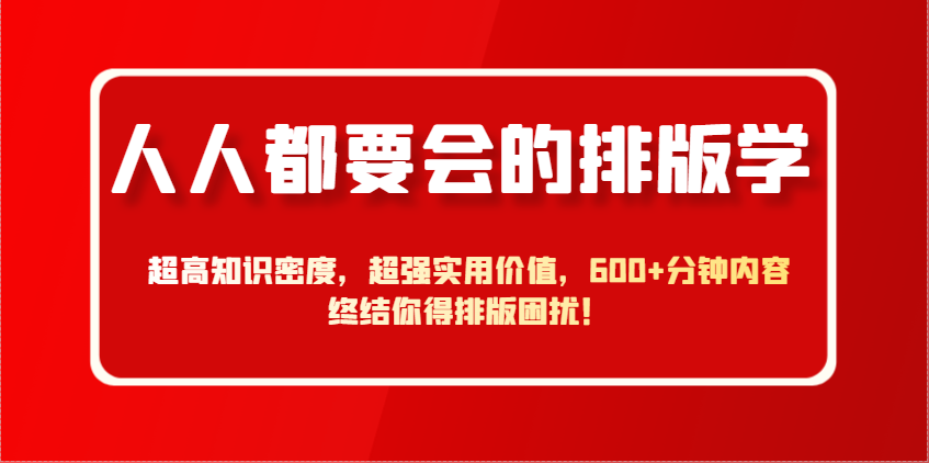 掌握排版技巧，提升知识密度与实用价值，600分钟内容解决排版难题！-网赚项目资源库