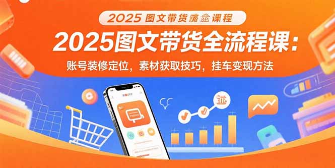 2025年图文带货全流程课程：账号打造与定位、素材获取技巧、挂车变现方法-网赚项目资源库
