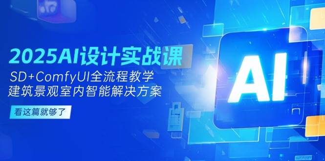 2025年AI设计实战课程：SD+ComfyUI全流程教学，建筑景观室内智能解决方案-网赚项目资源库
